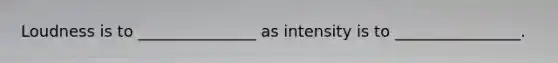 Loudness is to _______________ as intensity is to ________________.