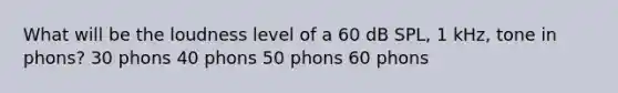 What will be the loudness level of a 60 dB SPL, 1 kHz, tone in phons? 30 phons 40 phons 50 phons 60 phons