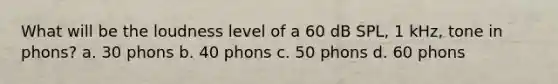 What will be the loudness level of a 60 dB SPL, 1 kHz, tone in phons? a. 30 phons b. 40 phons c. 50 phons d. 60 phons