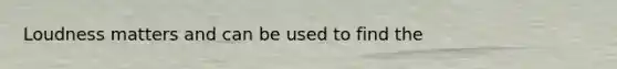 Loudness matters and can be used to find the