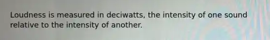 Loudness is measured in deciwatts, the intensity of one sound relative to the intensity of another.