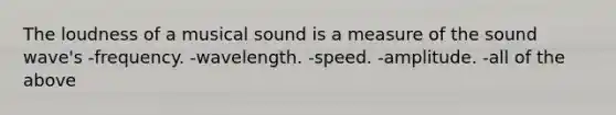 The loudness of a musical sound is a measure of the sound wave's -frequency. -wavelength. -speed. -amplitude. -all of the above