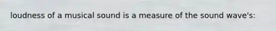 loudness of a musical sound is a measure of the sound wave's: