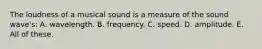 The loudness of a musical sound is a measure of the sound wave's: A. wavelength. B. frequency. C. speed. D. amplitude. E. All of these.