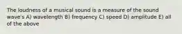 The loudness of a musical sound is a measure of the sound wave's A) wavelength B) frequency C) speed D) amplitude E) all of the above