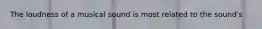 The loudness of a musical sound is most related to the sound's
