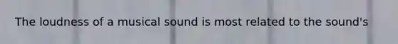 The loudness of a musical sound is most related to the sound's