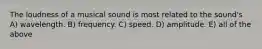 The loudness of a musical sound is most related to the sound's A) wavelength. B) frequency. C) speed. D) amplitude. E) all of the above