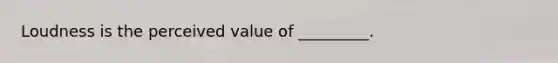 Loudness is the perceived value of _________.