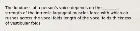 The loudness of a person's voice depends on the ________. strength of the intrinsic laryngeal muscles force with which air rushes across the vocal folds length of the vocal folds thickness of vestibular folds