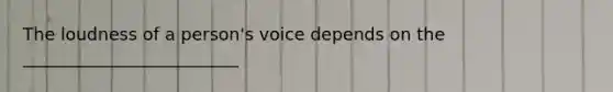 The loudness of a person's voice depends on the _________________________