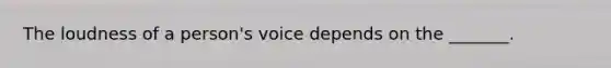 The loudness of a person's voice depends on the _______.