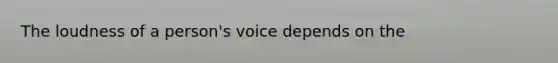 The loudness of a person's voice depends on the