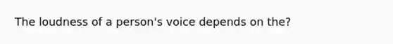 The loudness of a person's voice depends on the?