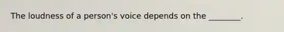 The loudness of a person's voice depends on the ________.