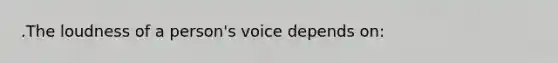 .The loudness of a person's voice depends on: