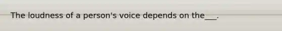 The loudness of a person's voice depends on the___.