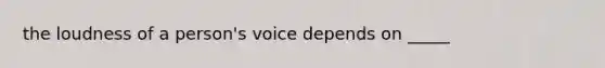 the loudness of a person's voice depends on _____