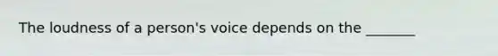 The loudness of a person's voice depends on the _______