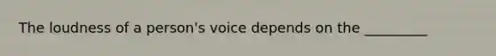 The loudness of a person's voice depends on the _________