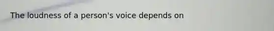 The loudness of a person's voice depends on