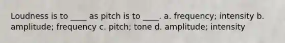 Loudness is to ____ as pitch is to ____.​ a. ​frequency; intensity b. ​amplitude; frequency c. ​pitch; tone d. ​amplitude; intensity