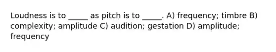 Loudness is to _____ as pitch is to _____. A) frequency; timbre B) complexity; amplitude C) audition; gestation D) amplitude; frequency