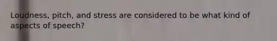 Loudness, pitch, and stress are considered to be what kind of aspects of speech?