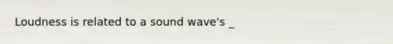 Loudness is related to a sound wave's _