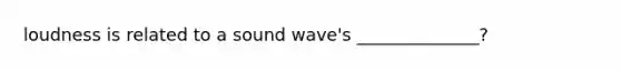 loudness is related to a sound wave's ______________?