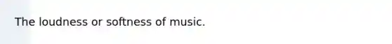 The loudness or softness of music.