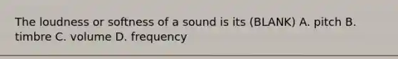 The loudness or softness of a sound is its (BLANK) A. pitch B. timbre C. volume D. frequency