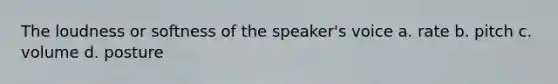 The loudness or softness of the speaker's voice a. rate b. pitch c. volume d. posture