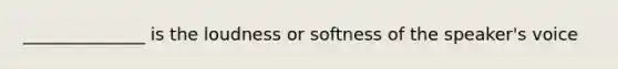 ______________ is the loudness or softness of the speaker's voice