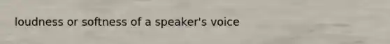loudness or softness of a speaker's voice