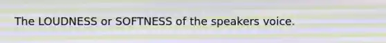 The LOUDNESS or SOFTNESS of the speakers voice.