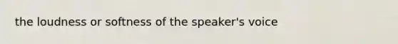 the loudness or softness of the speaker's voice