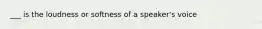 ___ is the loudness or softness of a speaker's voice
