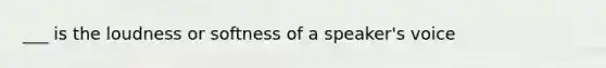 ___ is the loudness or softness of a speaker's voice