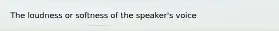 The loudness or softness of the speaker's voice