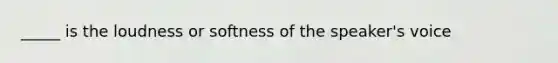 _____ is the loudness or softness of the speaker's voice