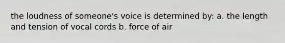 the loudness of someone's voice is determined by: a. the length and tension of vocal cords b. force of air