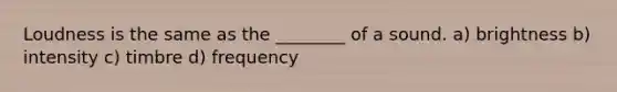 Loudness is the same as the ________ of a sound. a) brightness b) intensity c) timbre d) frequency