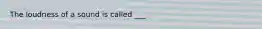 The loudness of a sound is called ___