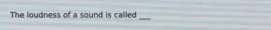 The loudness of a sound is called ___