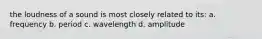 the loudness of a sound is most closely related to its: a. frequency b. period c. wavelength d. amplitude