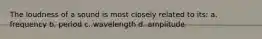 The loudness of a sound is most closely related to its: a. frequency b. period c. wavelength d. amplitude