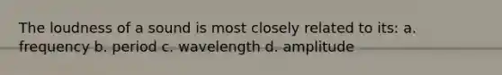 The loudness of a sound is most closely related to its: a. frequency b. period c. wavelength d. amplitude