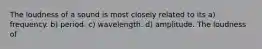 The loudness of a sound is most closely related to its a) frequency. b) period. c) wavelength. d) amplitude. The loudness of