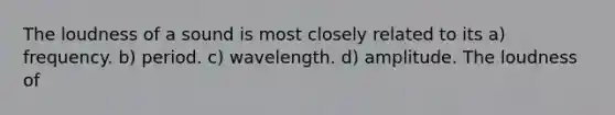 The loudness of a sound is most closely related to its a) frequency. b) period. c) wavelength. d) amplitude. The loudness of